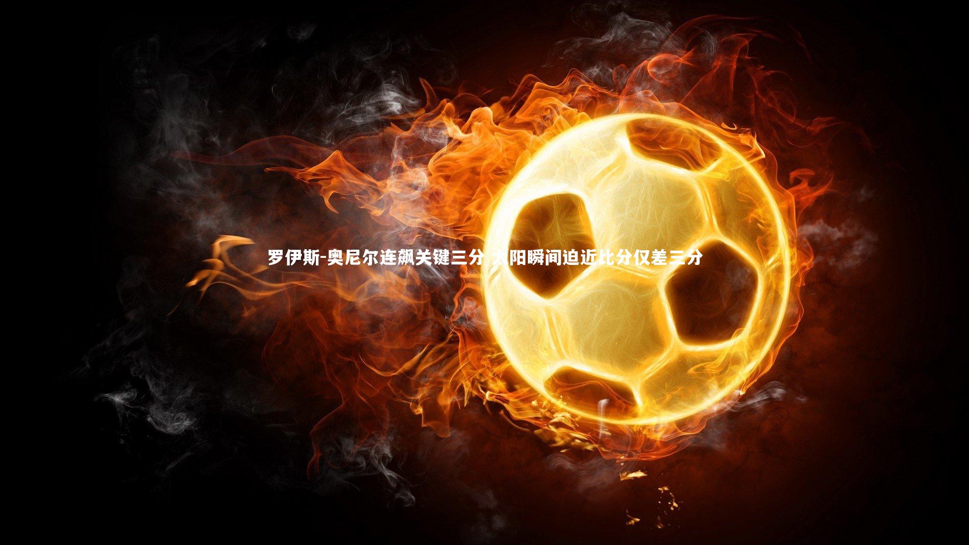 罗伊斯-奥尼尔连飙关键三分 太阳瞬间迫近比分仅差三分