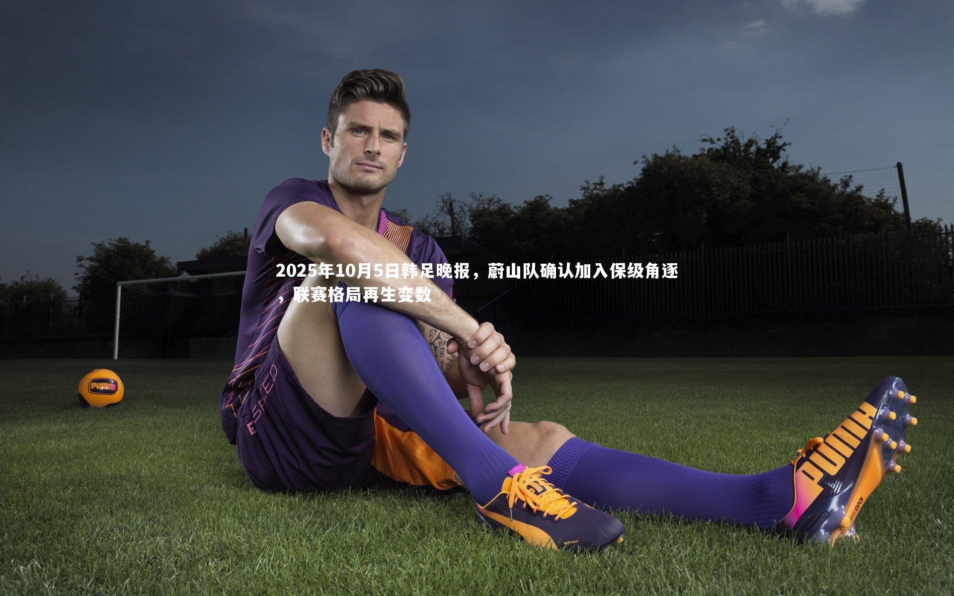 2025年10月5日韩足晚报,蔚山队确认加入保级角逐,联赛格局再生变数