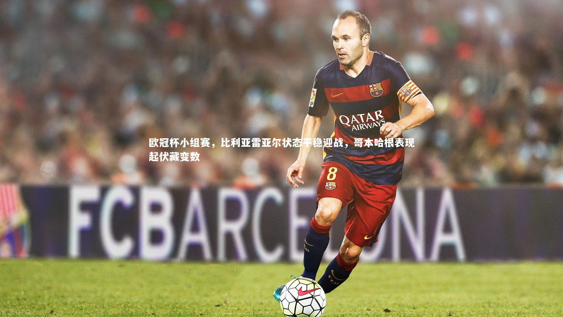 欧冠杯小组赛，比利亚雷亚尔状态平稳迎战，哥本哈根表现起伏藏变数