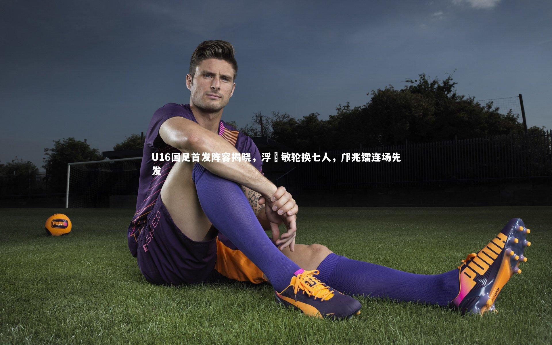 U16国足首发阵容揭晓,浮嶋敏轮换七人,邝兆镭连场先发