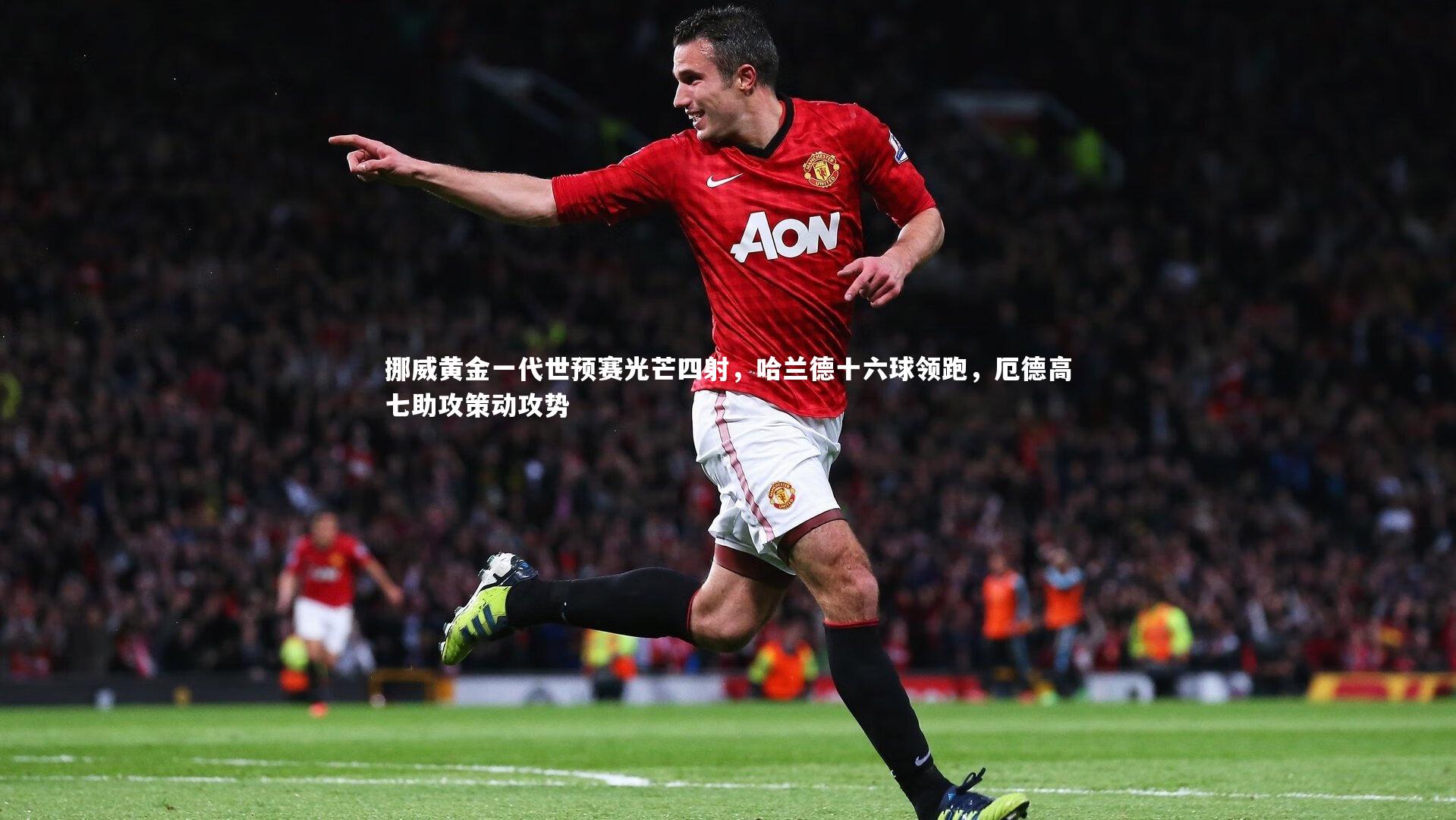 挪威黄金一代世预赛光芒四射,哈兰德十六球领跑,厄德高七助攻策动攻势