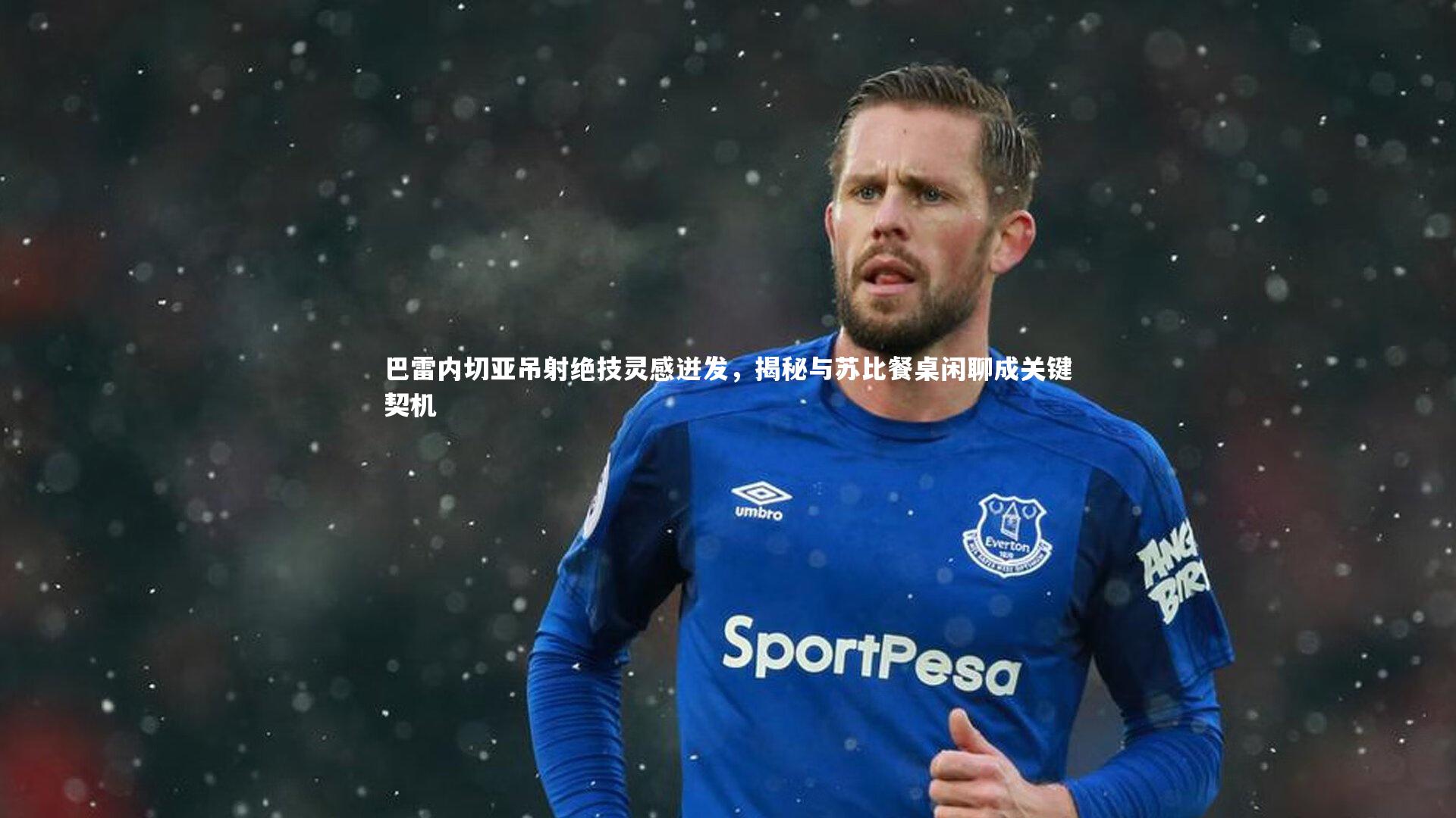 巴雷内切亚吊射绝技灵感迸发，揭秘与苏比餐桌闲聊成关键契机