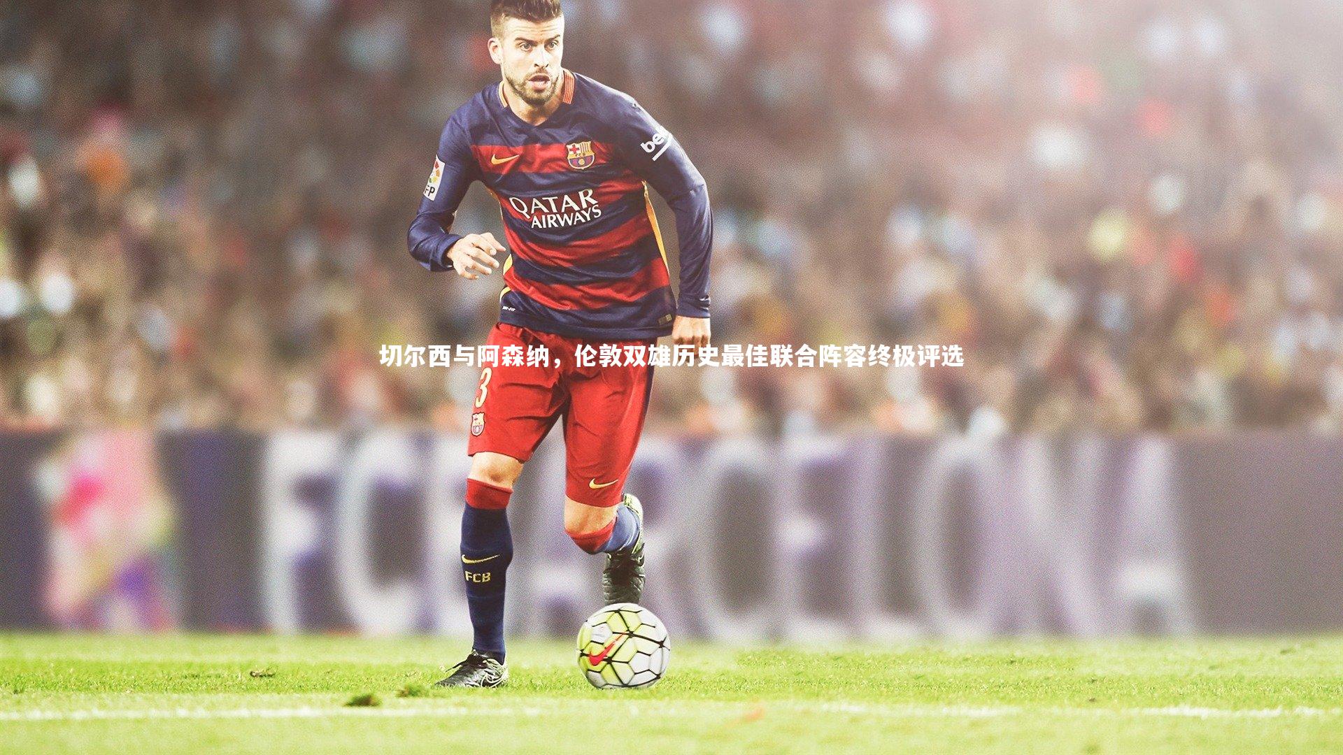 切尔西与阿森纳,伦敦双雄历史最佳联合阵容终极评选