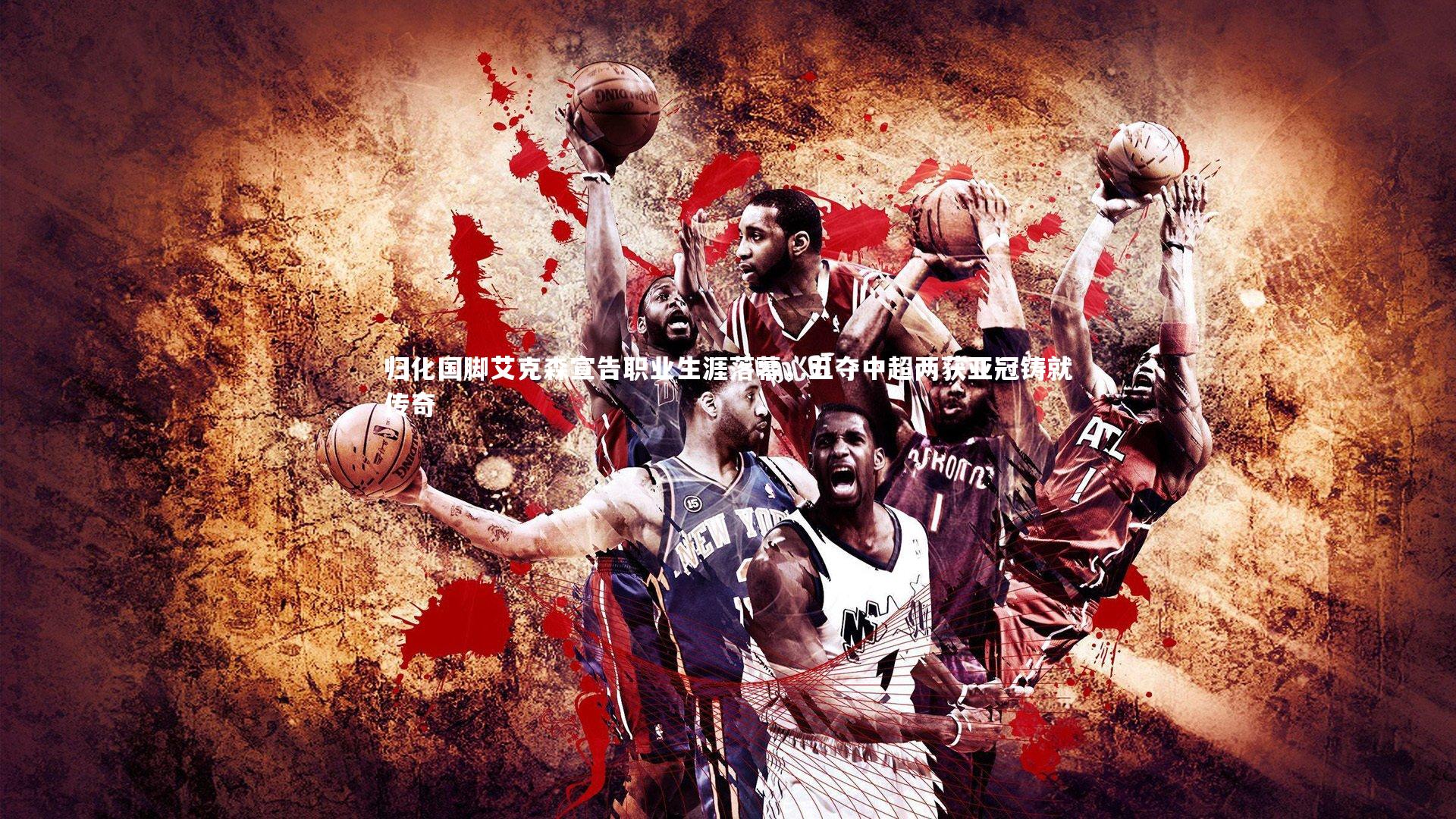 归化国脚艾克森宣告职业生涯落幕,五夺中超两获亚冠铸就传奇