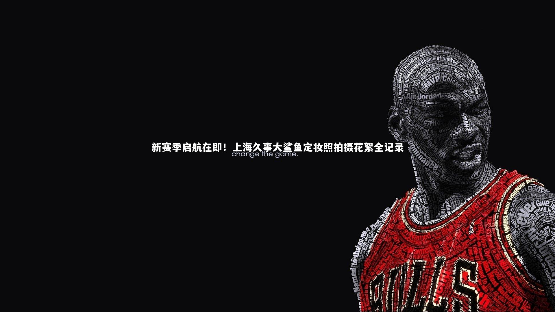 【KAIYUN开云】新赛季启航在即！上海久事大鲨鱼定妆照拍摄花絮全记录