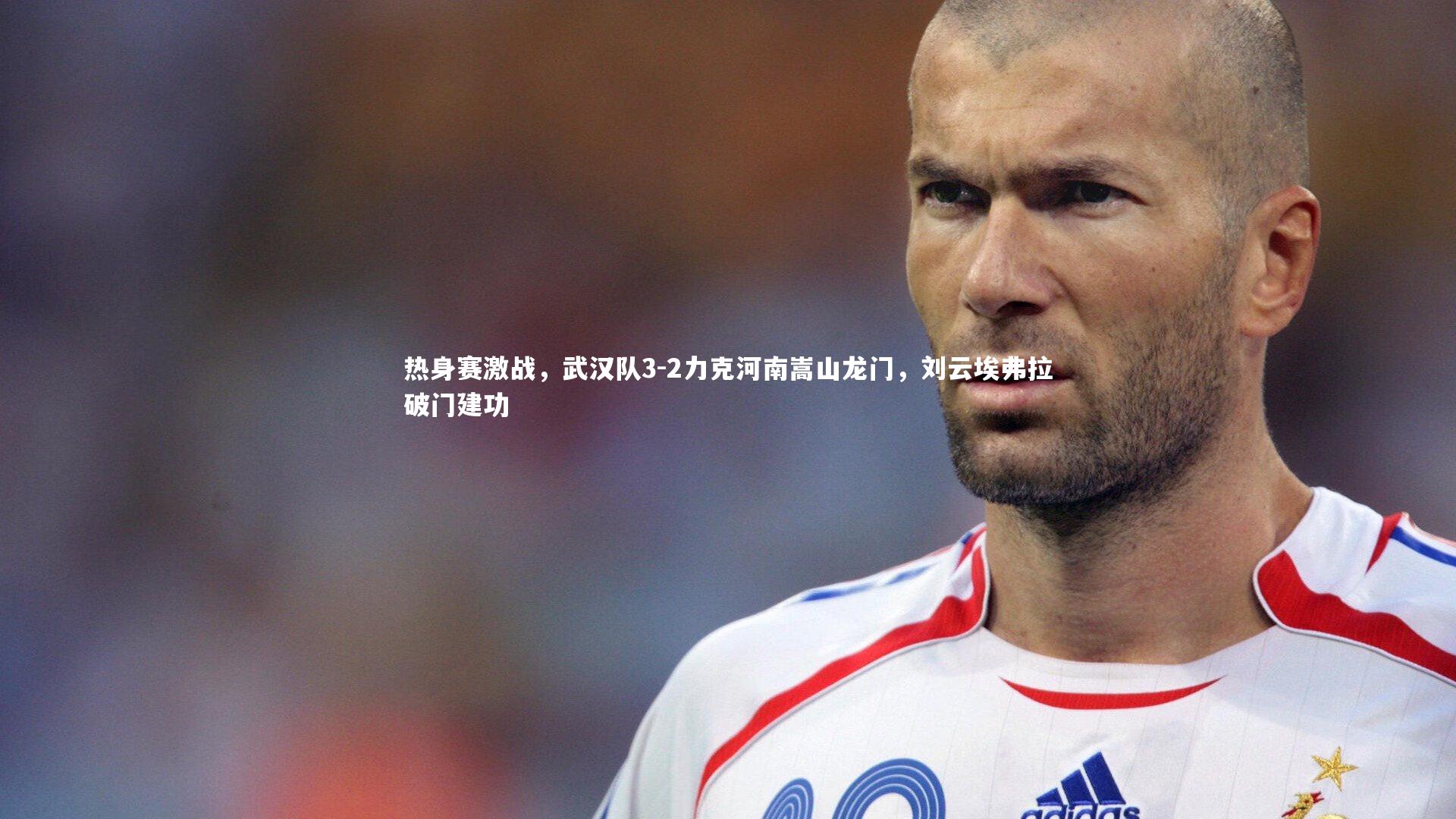 热身赛激战，武汉队3-2力克河南嵩山龙门，刘云埃弗拉破门建功