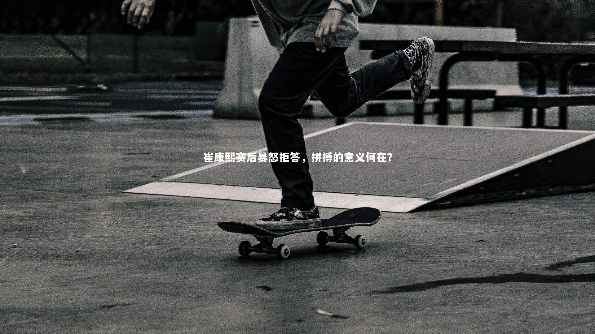 崔康熙赛后暴怒拒答，拼搏的意义何在？