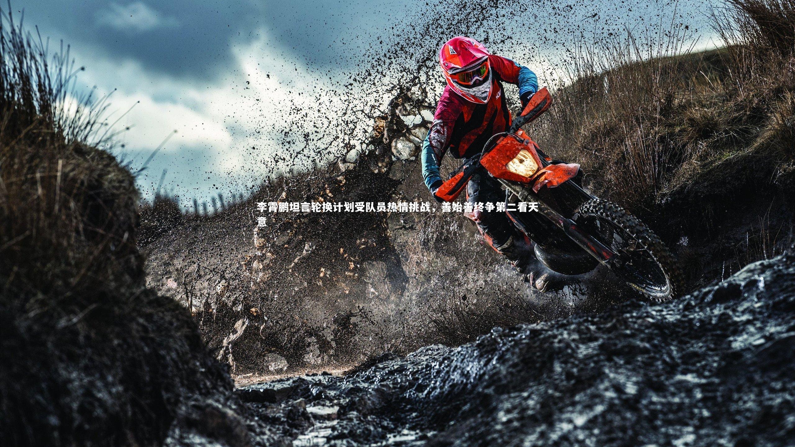 李霄鹏坦言轮换计划受队员热情挑战,善始善终争第二看天意