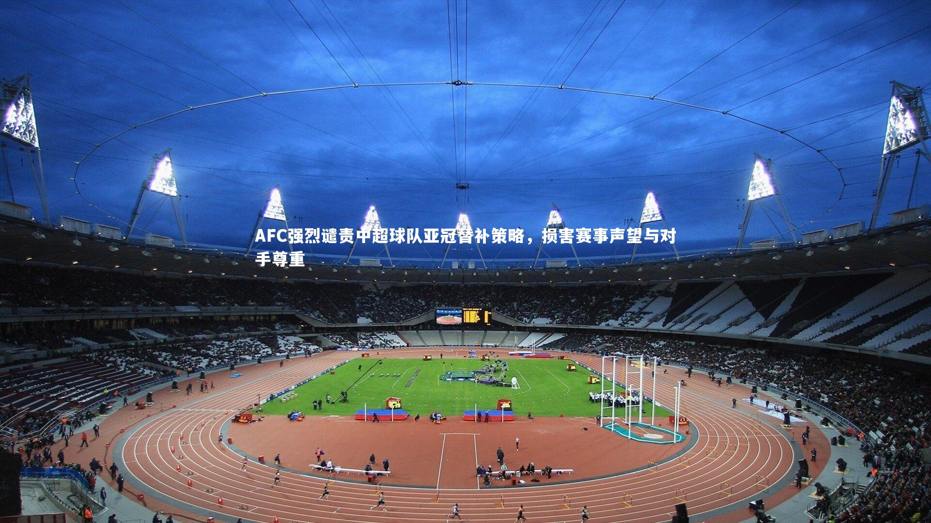 AFC强烈谴责中超球队亚冠替补策略,损害赛事声望与对手尊重
